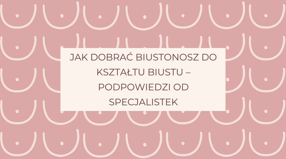 Jak dobrać biustonosz do kształtu biustu – podpowiedzi od specjalistek